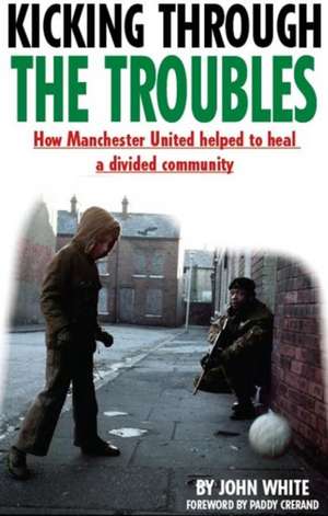 Kicking Through the Troubles: How Manchester United Helped to Heal a Divided Community de John David Thomas White