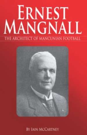 Ernest Mangnall: The Architect of Mancunian Football de Iain McCartney