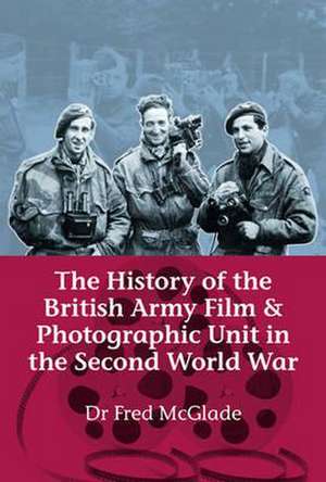 The History of the British Army Film and Photographic Unit in the Second World War de Fred McGlade