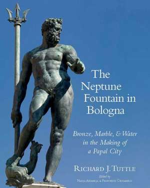 The Neptune Fountain in Bologna: Bronze, Marble, and Water in the Making of a Papal City de R. J. Tuttle