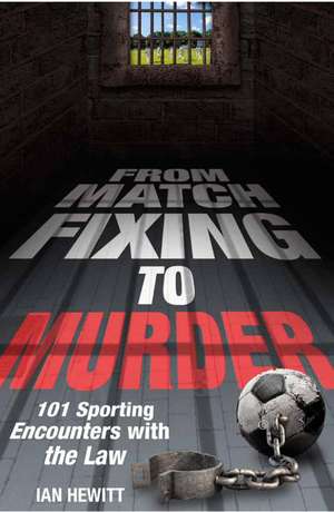 From Match Fixing to Murder: 101 Sporting Encounters with the Law de Ian Hewitt