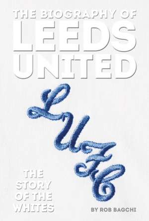 The Biography of Leeds United: 100 Years of the Whites de Rob Bagchi