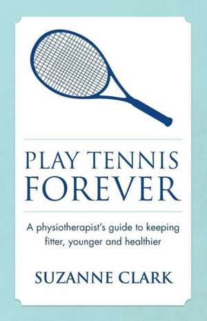 Play Tennis Forever - A Physiotherapist's Guide to Keeping Fitter, Younger and Healthier de Suzanne Clark