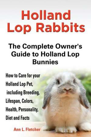 Holland Lop Rabbits: The Complete Owner's Guide to Holland Lop Bu Nnies How to Care for Your Holland Lop Pet, Including Breeding, de Ann L. Fletcher