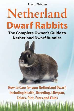 Netherland Dwarf Rabbits, the Complete Owner's Guide to Netherland Dwarf Bunnies, How to Care for Your Netherland Dwarf, Including Health, Breeding, L: The Complete Owner's Guide to Mini Lop Bunnies, How to Care for Your Mini Lop Eared Rabbit, Including Breeding, Lifesp de Ann L. Fletcher