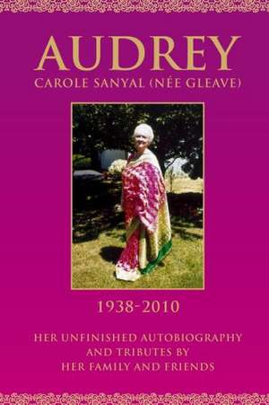 Audrey Carole Sanyal (Nee Gleave) 1938-2010: Her Unfinished Autobiography and Tributes by Her Family and Friends de Sanyal, Dr Anupam