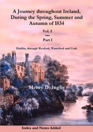 A Journey throughout Ireland, During the Spring, Summer and Autumn of 1834 - Vol. 1, Part 1 de Henry D. Inglis