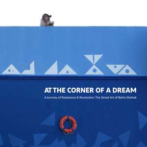 At the Corner of a Dream: A Journey of Resistance and Revolution: The Street Art of Bahia Shehab de Bahia Shehab