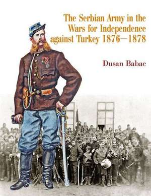 The Serbian Army in the Wars for Independence Against Turkey 1876-1878 de Dusan Babac