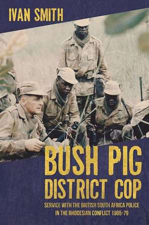 Bush Pig District Cop: Service with the British South Africa Police in the Rhodesian Conflict 1965-77 de Ivan Smith