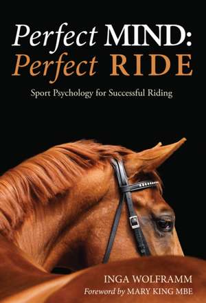 Perfect Mind, Perfect Ride: Sport Psychology for Successful Riding de Inga Wolframm