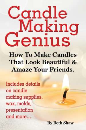 Candle Making Genius - How to Make Candles That Look Beautiful & Amaze Your Friends de Beth Shaw