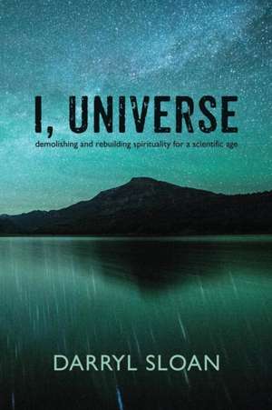 I, Universe: Demolishing and Rebuilding Spirituality for a Scientific Age de Darryl Sloan