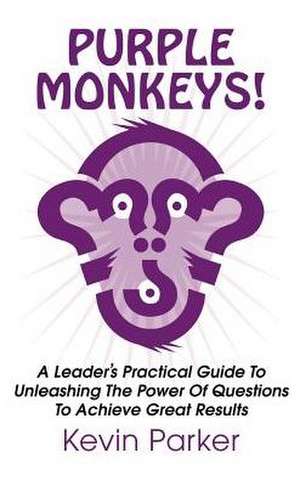 Purple Monkeys! a Leader's Practical Guide to Unleashing the Power of Questions to Achieve Great Results de Kevin Parker