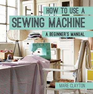 How to Use a Sewing Machine de Marie Clayton