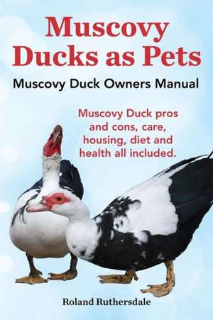 Muscovy Ducks as Pets. Muscovy Duck Owners Manual. Muscovy Duck Pros and Cons, Care, Housing, Diet and Health All Included. de Roland Ruthersdale