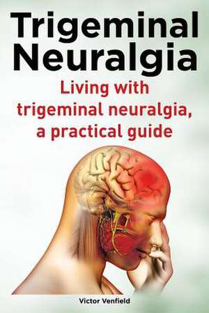 Trigeminal Neuralgia. Living with Trigeminal Neuralgia. a Practical Guide de Venfield, MR Victor