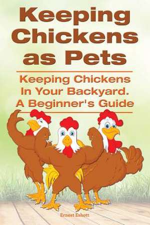 Keeping Chickens as Pets. Keeping Chickens in Your Backyard. a Beginner?s Guide