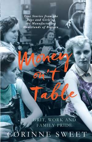 Money on't Table - Grit, Work and Family Pride: True Stories from the Boys and Girls of the Manufacturing Heartlands of Britain de Corinne Sweet