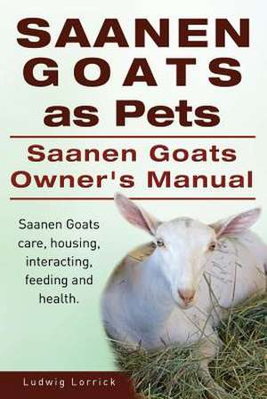 Saanen Goats as Pets. Saanen Goats Owners Manual. Saanen Goats Care, Housing, Interacting, Feeding and Health.