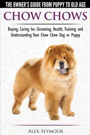 Chow Chows - The Owner's Guide From Puppy To Old Age - Buying, Caring for, Grooming, Health, Training and Understanding Your Chow Chow Dog or Puppy de Alex Seymour