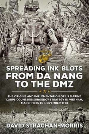 Spreading Ink Blots from Da Nang to the DMZ: The Origins and Implementation of US Marine Corps Counterinsurgency Strategy in Vietnam, March 1965 to No de David Strachan-Morris