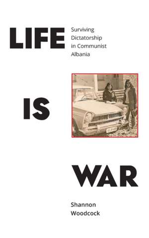 Life Is War: Surviving Dictatorship in Communist Albania de Shannon Woodcock