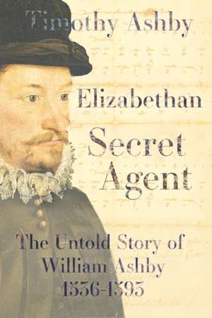 Elizabethan Secret Agent: The Untold Story of William Ashby (1536-1593) de Timothy Ashby