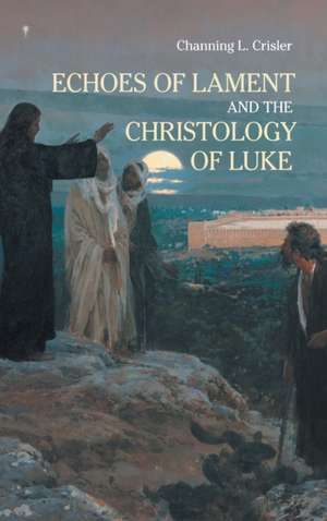 Echoes of Lament in the Christology of Luke's Gospel de Channing L Crisler