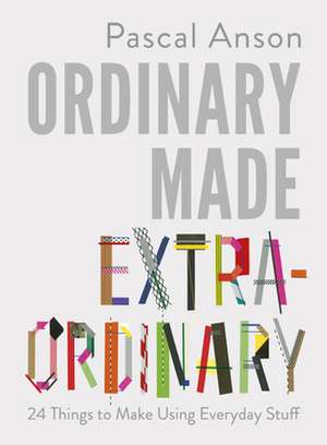 Ordinary Made Extraordinary: 24 Things to Make Using Everyday Stuff de Pascal Anson