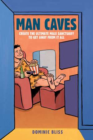 Man Caves: Create the ultimate male sanctuary to get away from it all de Dominic Bliss