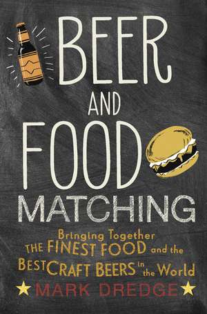 Beer and Food Matching: Bringing together the finest food and the best craft beers in the world de Mark Dredge