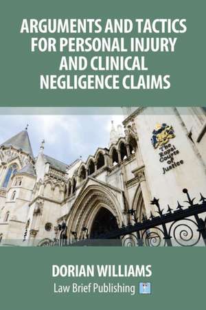 Arguments and Tactics for Personal Injury and Clinical Negligence Claims de Dorian Williams