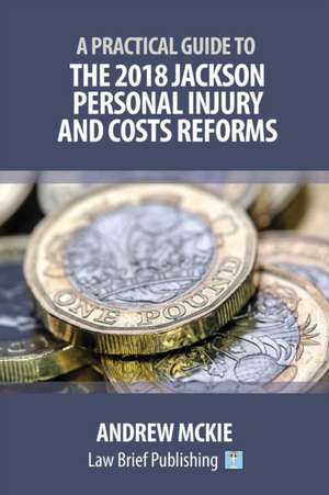 A Practical Guide to the 2018 Jackson Personal Injury and Costs Reforms de Andrew Mckie