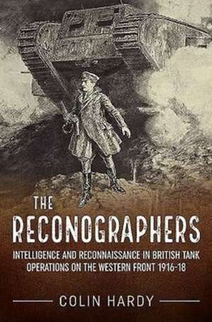 The Reconographers: Intelligence and Reconnaissance in British Tank Operations on the Western Front 1916-18 de Colin Hardy