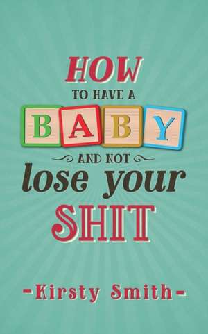 How to Have a Baby and Not Lose Your Shit de Kirsty Smith