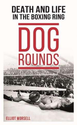 Dog Rounds: Death and Life in the Boxing Ring de Elliot Worsell