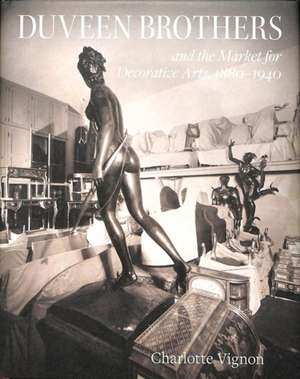 Duveen Brothers and the Market for Decorative Arts, 1880-1940 de Charlotte Vignon