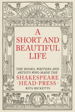 A Short and Beautiful Life: The Books, Writers and Artists who made the Shakespeare Head Press de Rita Ricketts