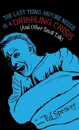 The Last Thing Anyone Needs Is A Dribbling Crisis (And Other Small Talk) de Ed Spencer