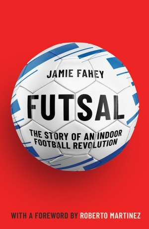 Futsal: The Story of an Indoor Football Revolution de Jamie Fahey