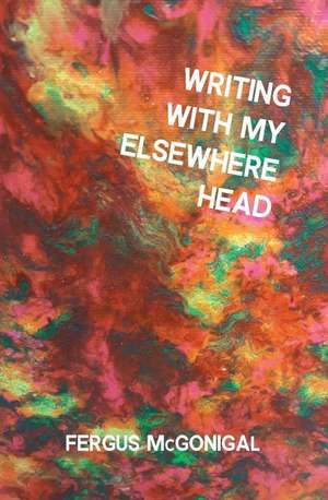 Writing With My Elsewhere Head de Fergus McGonigal