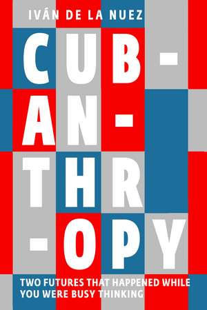 Cubanthropy: Two Futures That Happened While You Were Busy Thinking de Ivan de La Nuez