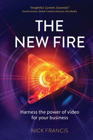 The New Fire: Harness the Power of Video for Your Business de Nick Francis