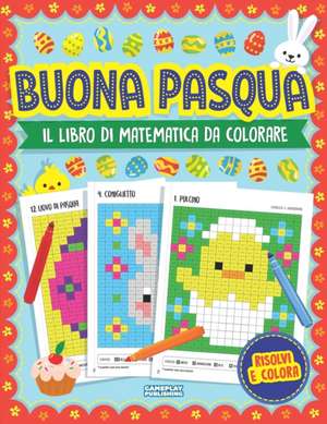 Buona Pasqua - Libro Di Matematica Da Colorare: La Pixel Art Per Bambini: Problemi Pratici con Addizioni, Sottrazioni, Moltiplicazioni e Divisioni (Pe de Gameplay Publishing