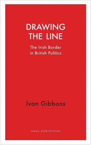 Drawing the Line: The Irish Border in British Politics de Ivan Gibbons