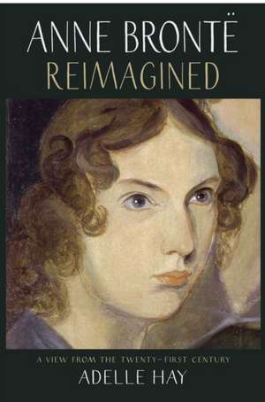 Anne Brontë Reimagined: A View from the Twenty-First Century de Adelle Hay