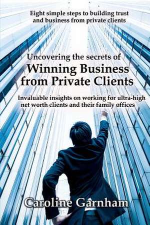 Uncovering the Secrets of Winning Business from Private Clients de Caroline Garnham