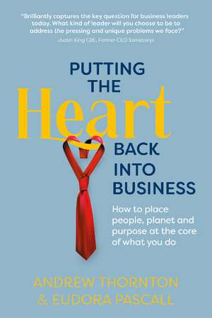 Putting the Heart Back into Business: How to place people, planet and purpose at the core of what you do de Andrew Thornton