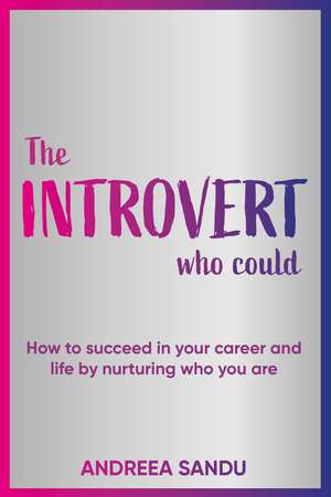 The Introvert Who Could: How to succeed in your career and life by nurturing who you are de Andreea Sandu